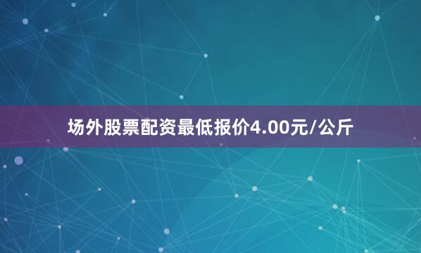 场外股票配资最低报价4.00元/公斤