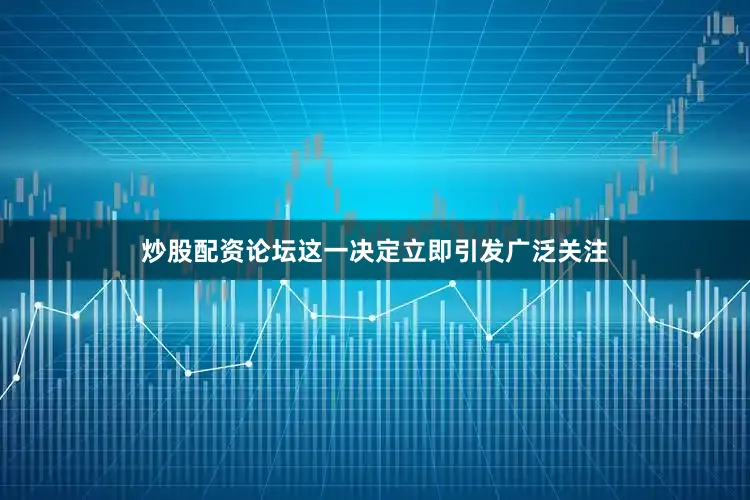 炒股配资论坛这一决定立即引发广泛关注