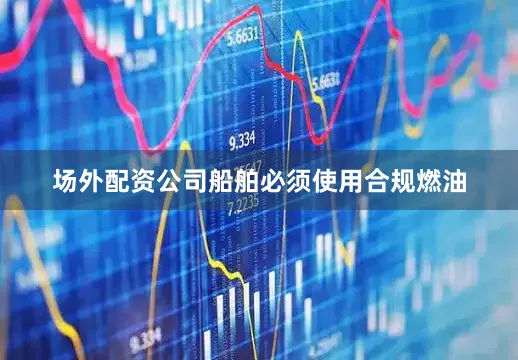 场外配资公司船舶必须使用合规燃油