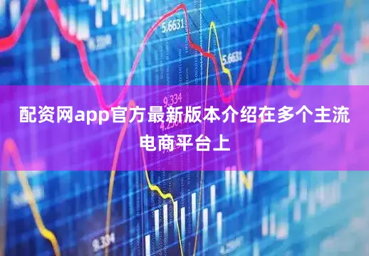 配资网app官方最新版本介绍在多个主流电商平台上