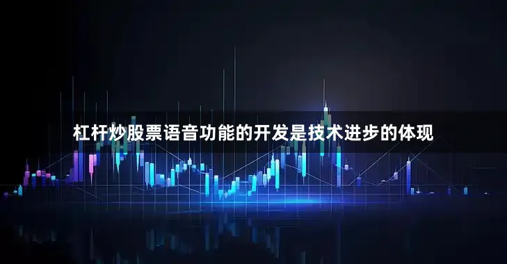 杠杆炒股票语音功能的开发是技术进步的体现