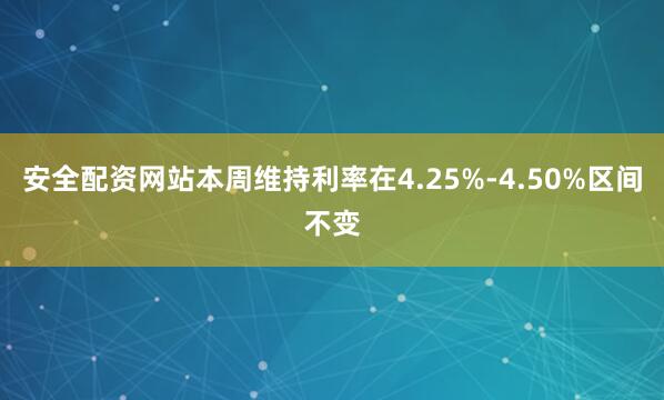 安全配资网站本周维持利率在4.25%-4.50%区间不变