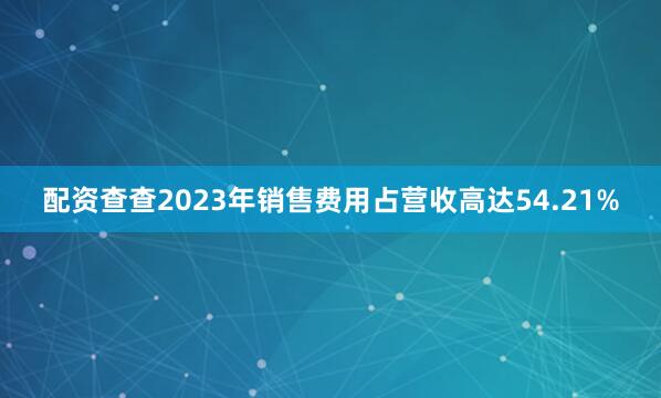配资查查2023年销售费用占营收高达54.21%