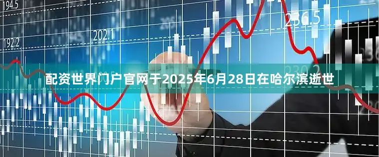 配资世界门户官网于2025年6月28日在哈尔滨逝世