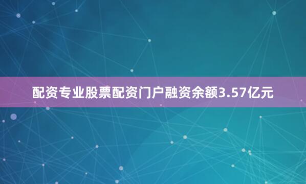 配资专业股票配资门户融资余额3.57亿元