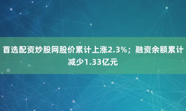 首选配资炒股网股价累计上涨2.3%；融资余额累计减少1.33亿元