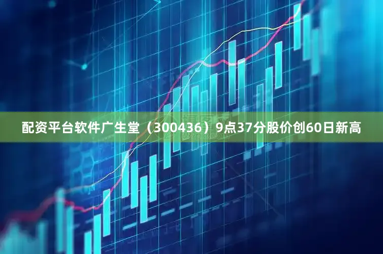 配资平台软件广生堂（300436）9点37分股价创60日新高
