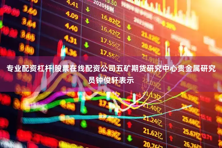专业配资杠杆|股票在线配资公司五矿期货研究中心贵金属研究员钟俊轩表示