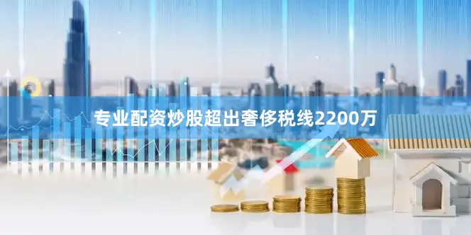 专业配资炒股超出奢侈税线2200万