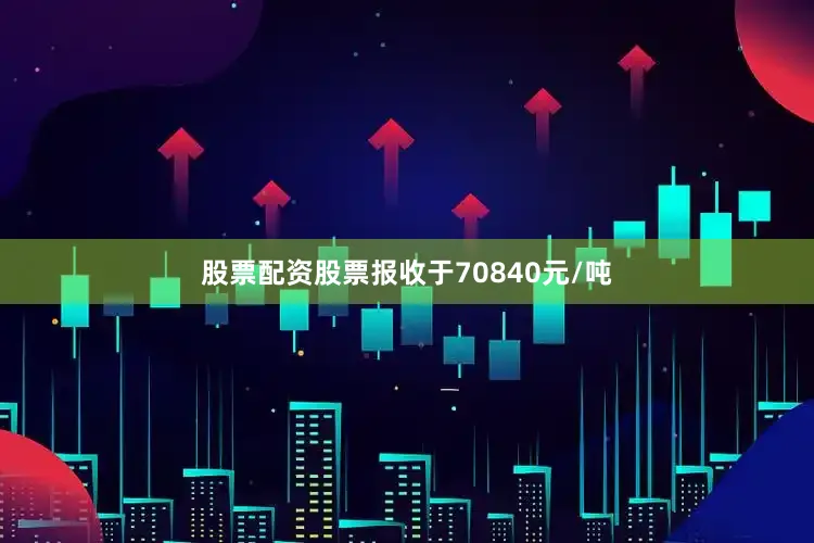 股票配资股票报收于70840元/吨