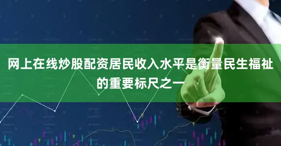 网上在线炒股配资居民收入水平是衡量民生福祉的重要标尺之一