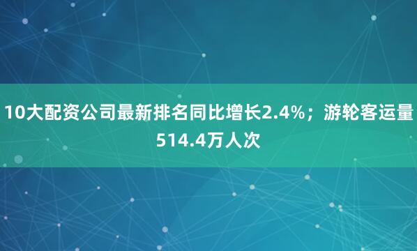 10大配资公司最新排名同比增长2.4%；游轮客运量514.4万人次