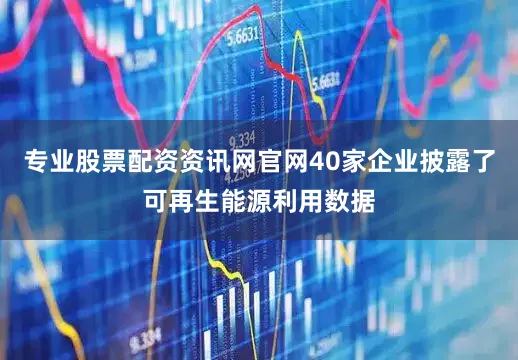 专业股票配资资讯网官网40家企业披露了可再生能源利用数据