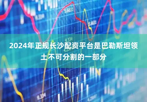2024年正规长沙配资平台是巴勒斯坦领土不可分割的一部分