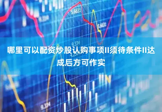 哪里可以配资炒股认购事项II须待条件II达成后方可作实