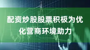配资炒股股票积极为优化营商环境助力