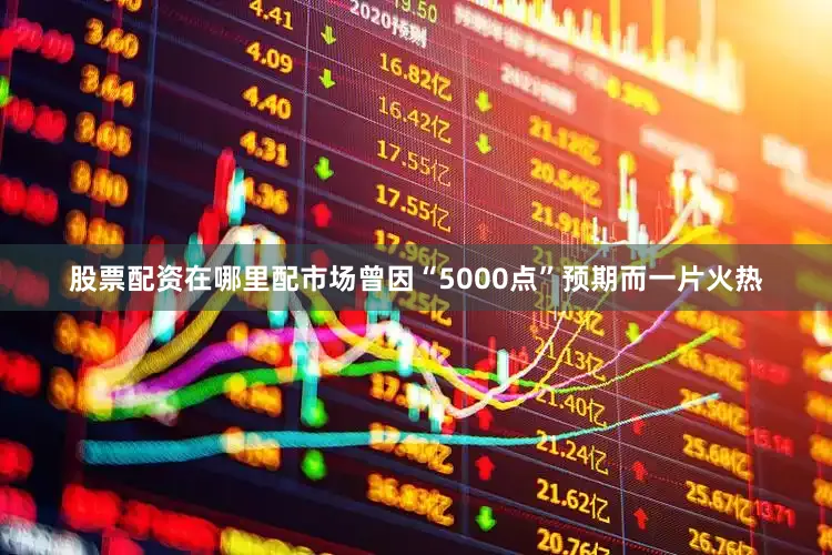 股票配资在哪里配市场曾因“5000点”预期而一片火热