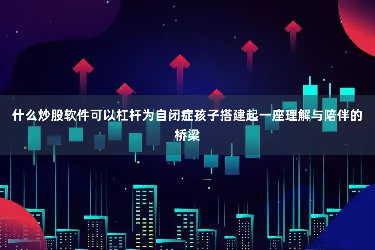 什么炒股软件可以杠杆为自闭症孩子搭建起一座理解与陪伴的桥梁