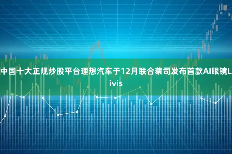 中国十大正规炒股平台理想汽车于12月联合蔡司发布首款AI眼镜Livis