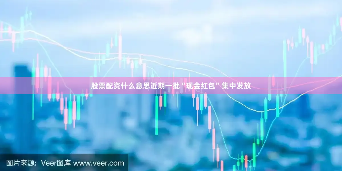 股票配资什么意思近期一批“现金红包”集中发放