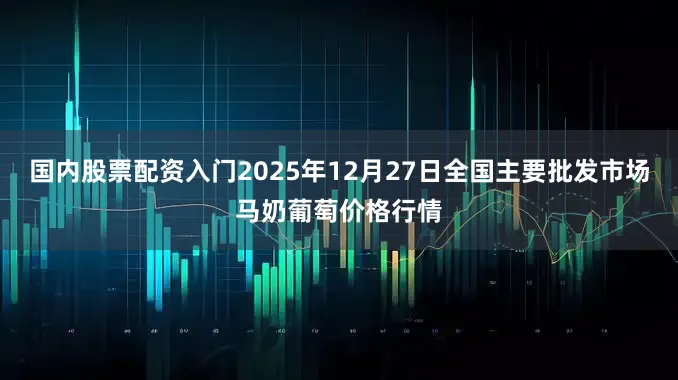 国内股票配资入门2025年12月27日全国主要批发市场马奶葡萄价格行情