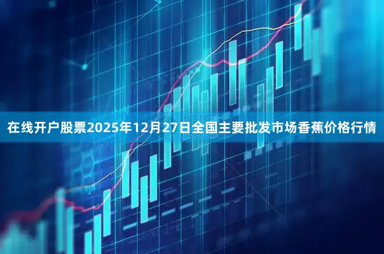 在线开户股票2025年12月27日全国主要批发市场香蕉价格行情