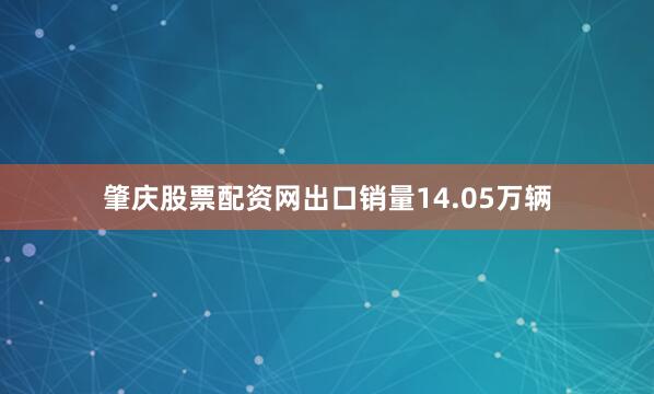 肇庆股票配资网出口销量14.05万辆