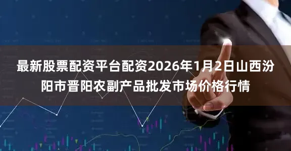 最新股票配资平台配资2026年1月2日山西汾阳市晋阳农副产品批发市场价格行情