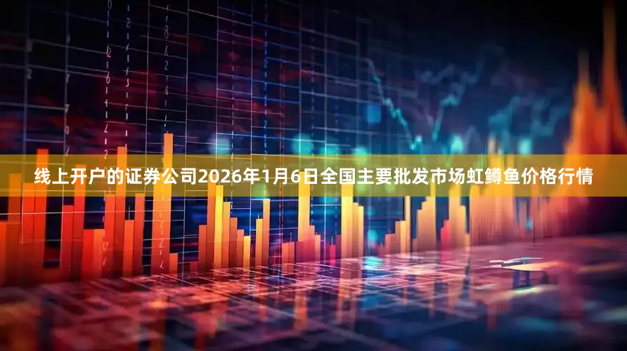 线上开户的证券公司2026年1月6日全国主要批发市场虹鳟鱼价格行情