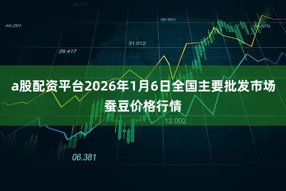 a股配资平台2026年1月6日全国主要批发市场蚕豆价格行情