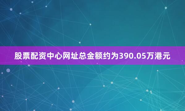 股票配资中心网址总金额约为390.05万港元