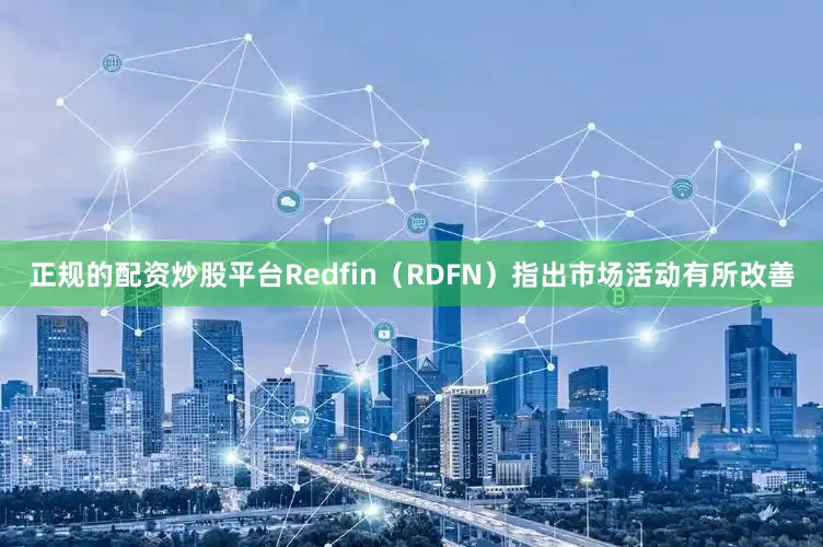 正规的配资炒股平台Redfin（RDFN）指出市场活动有所改善