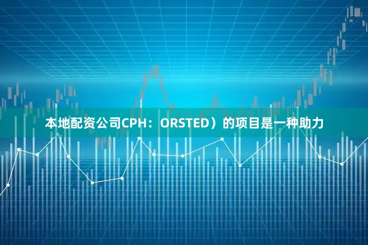 本地配资公司CPH：ORSTED）的项目是一种助力