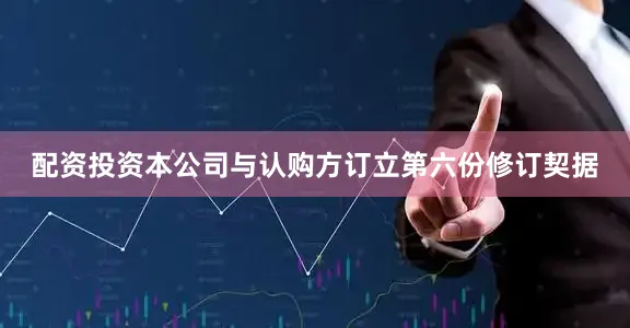 配资投资本公司与认购方订立第六份修订契据