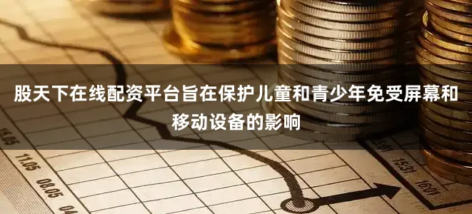 股天下在线配资平台旨在保护儿童和青少年免受屏幕和移动设备的影响