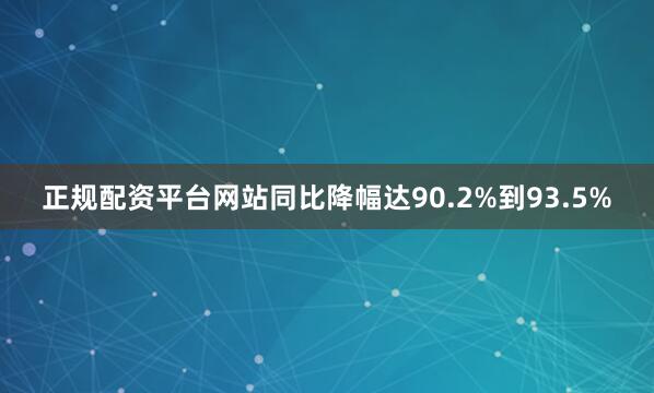正规配资平台网站同比降幅达90.2%到93.5%