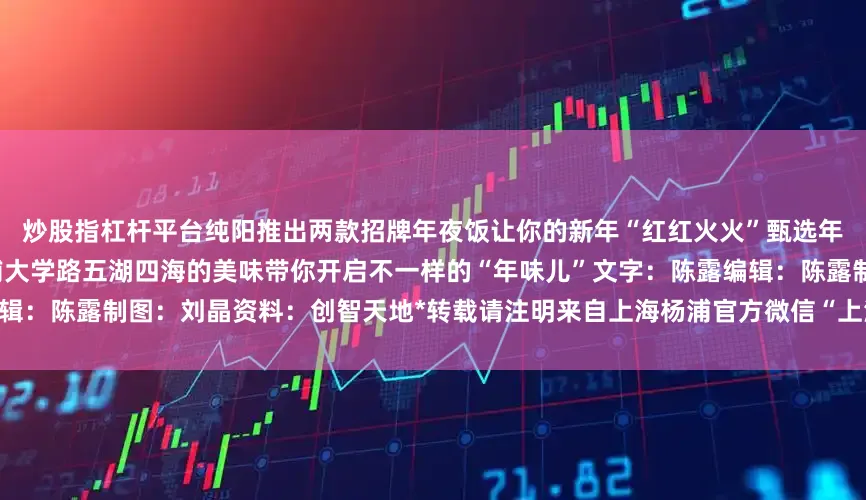 炒股指杠杆平台纯阳推出两款招牌年夜饭让你的新年“红红火火”甄选年夜饭套餐年夜饭上哪儿吃？来杨浦大学路五湖四海的美味带你开启不一样的“年味儿”文字：陈露编辑：陈露制图：刘晶资料：创智天地*转载请注明来自上海杨浦官方微信“上海杨浦”新媒体平台求喜欢