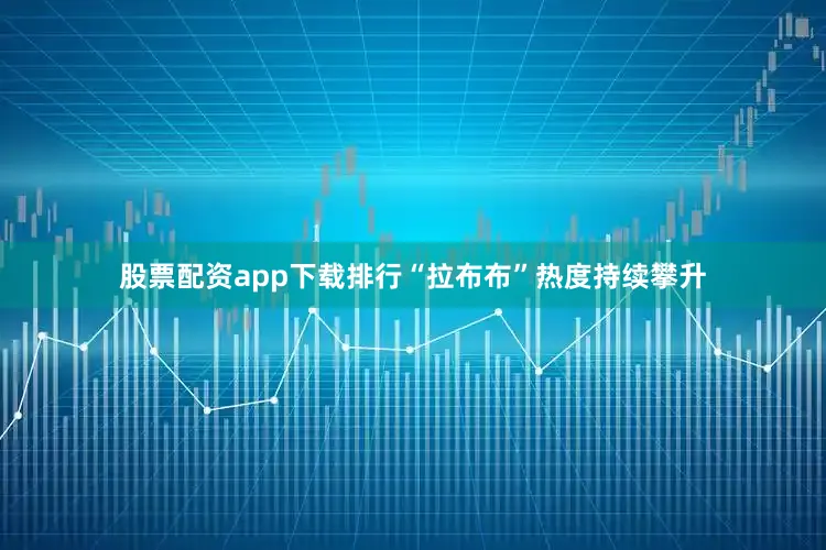 股票配资app下载排行“拉布布”热度持续攀升