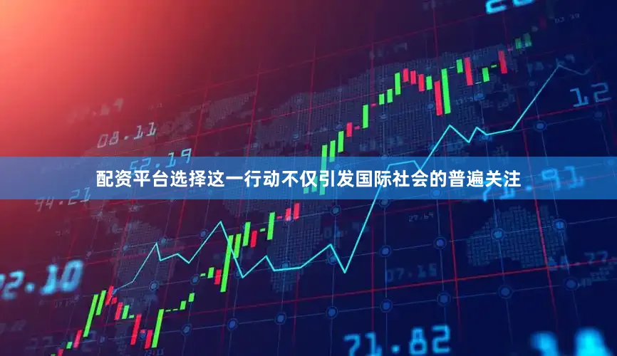 配资平台选择这一行动不仅引发国际社会的普遍关注